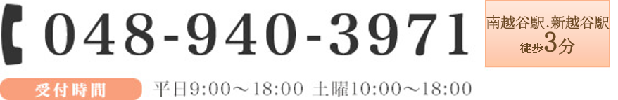 TEL:048-940-3971 受付時間 平日9:00～22:00 土曜10:00～18:00 新越谷駅徒歩1分