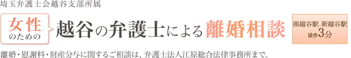 埼玉弁護士会越谷支部所属 越谷の弁護士による離婚相談 新越谷駅徒歩3分 離婚・慰謝料・財産分与に関するご相談は、弁護士法人江原総合法律事務所まで。