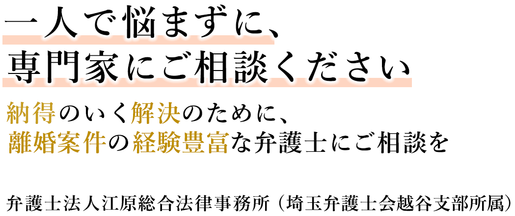 一人で悩まず、専門家にご相談ください。 納得のいく解決のために、離婚案件の経験豊富な弁護士にご相談ください。 弁護士法人 江原総合法律事務所