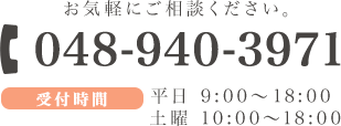 お気軽にご相談ください。 TEL:048-940-3971 受付時間 平日9:00～22:00 土曜 10:00～18:00